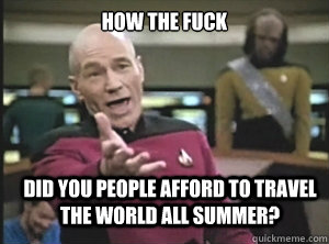 how the fuck did you people afford to travel  the world all summer?  Annoyed Picard