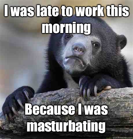 I was late to work this morning Because I was masturbating  - I was late to work this morning Because I was masturbating   Misc