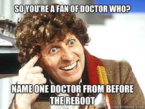 So you're a fan of Doctor Who? Name one Doctor from before the reboot   