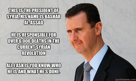 This is the President of Syria, his name is Bashar Al-Assad

He is responsible for over 6,000 deaths in the current Syrian Revolution

All I ask is you know who he is and what He's done. - This is the President of Syria, his name is Bashar Al-Assad

He is responsible for over 6,000 deaths in the current Syrian Revolution

All I ask is you know who he is and what He's done.  Misc