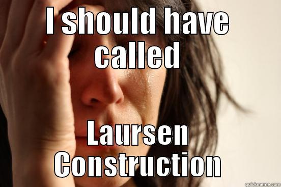 I SHOULD HAVE CALLED LAURSEN CONSTRUCTION First World Problems