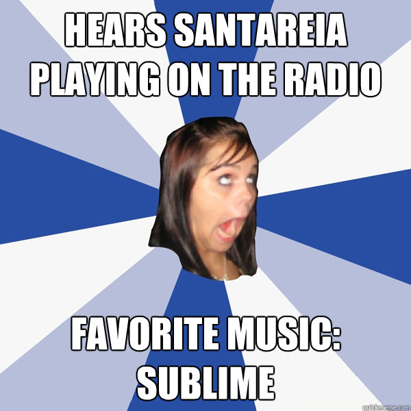 Hears Santareia playing on the radio Favorite music: sublime  Annoying Facebook Girl