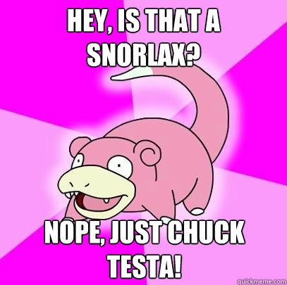 Hey, is that a snorlax? Nope, just chuck testa!  Slowpoke