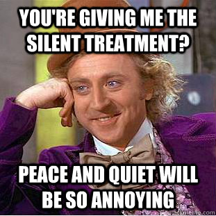 You're giving me the silent treatment? Peace and quiet will be so annoying - You're giving me the silent treatment? Peace and quiet will be so annoying  Condescending Wonka