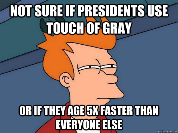 Not sure if Presidents use Touch of Gray Or if they age 5x faster than everyone else - Not sure if Presidents use Touch of Gray Or if they age 5x faster than everyone else  Futurama Fry