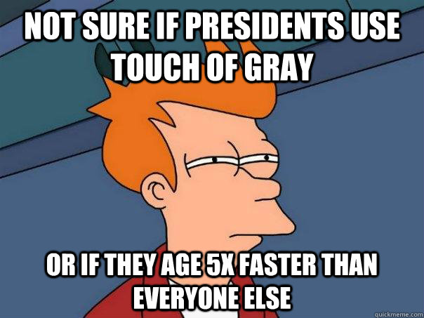 Not sure if Presidents use Touch of Gray Or if they age 5x faster than everyone else  Futurama Fry