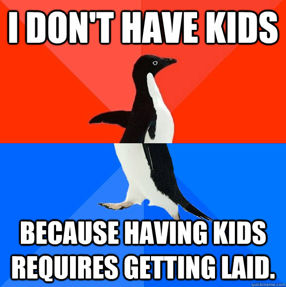 I don't have kids because having kids requires getting laid.  Socially Awesome Awkward Penguin