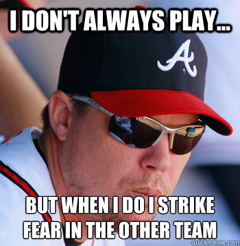 I don't always play... but when I do I strike fear in the other team  Chipper Jones