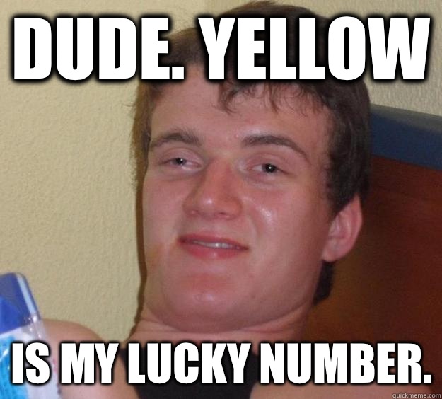 Dude. Yellow Is my lucky number.  10 Guy