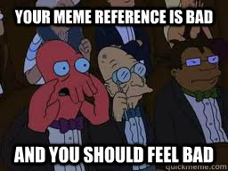 Your meme reference is bad and you should feel bad  Zoidberg
