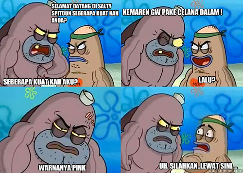 selamat datang di salty spitoon seberapa kuat kah anda? seberapa kuat kah aku? kemaren gw pake celana dalam !

 warnanya pink Uh. silahkan..Lewat sini ... LALU?  Salty Spitoon How Tough Are Ya