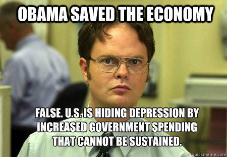 Obama saved the economy FALSE. U.S. is hiding depression by increased government spending that cannot be sustained.
  Schrute