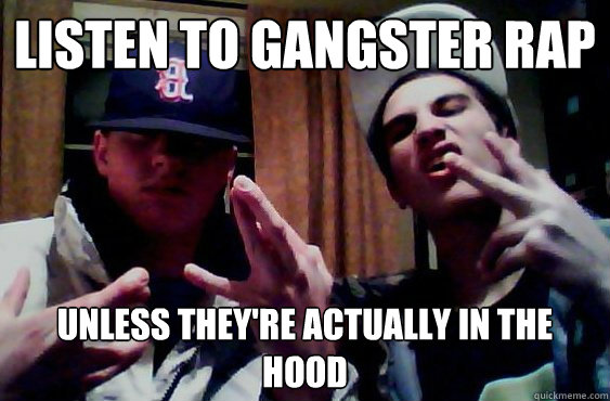 Listen to gangster rap Unless they're actually in the hood  