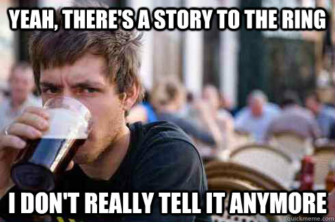 Yeah, There's a story to the ring I don't really tell it anymore  Lazy College Senior