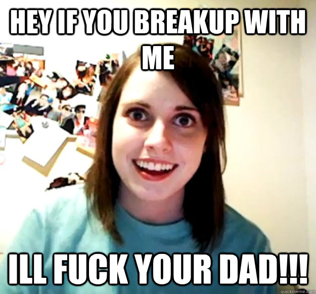 hey if you breakup with me ill fuck your dad!!!  Overly Attached Girlfriend