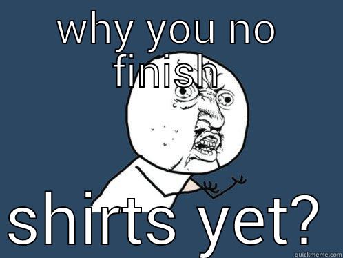WHY YOU NO FINISH SHIRTS YET? Y U No