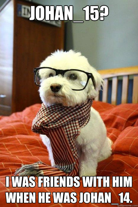 Johan_15? I was friends with him when he was Johan_14. - Johan_15? I was friends with him when he was Johan_14.  Hipster Dog