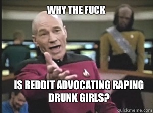 why the fuck is reddit advocating raping drunk girls? - why the fuck is reddit advocating raping drunk girls?  Annoyed Picard