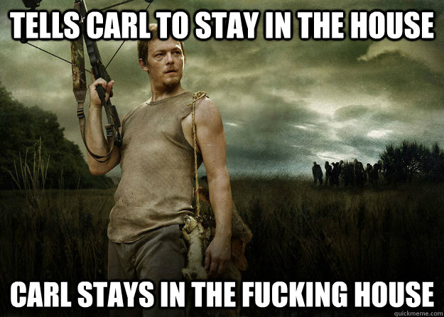 TELLS CARL TO STAY IN THE HOUSE CARL STAYS IN THE FUCKING HOUSE  Daryl Dixon