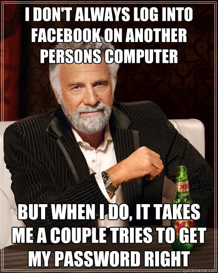 I don't always log into facebook on another persons computer
 but when i do, it takes me a couple tries to get my password right  The Most Interesting Man In The World