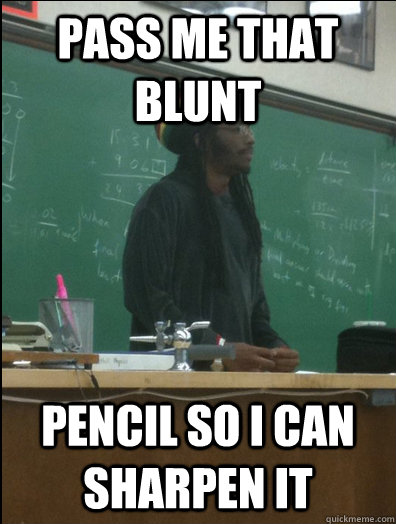 pass me that blunt pencil so i can sharpen it  Rasta Science Teacher