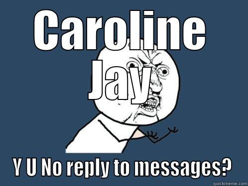CAROLINE JAY Y U NO REPLY TO MESSAGES? Y U No