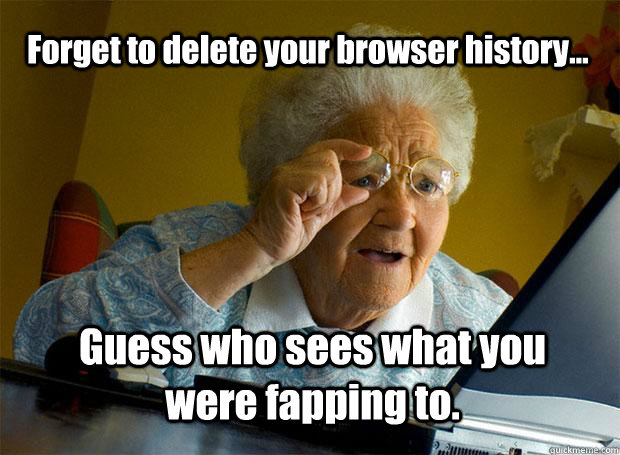 Forget to delete your browser history... Guess who sees what you were fapping to.  Grandma finds the Internet