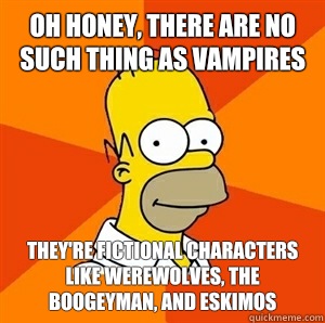 Oh honey, there are no such thing as vampires They're fictional characters like werewolves, the boogeyman, and Eskimos   Advice Homer