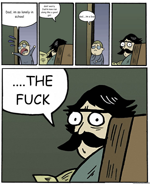 Dad, im so lonely in school dont worry Justin now run along like a good girl dad....im a boy  ....THE FUCK  Stare Dad