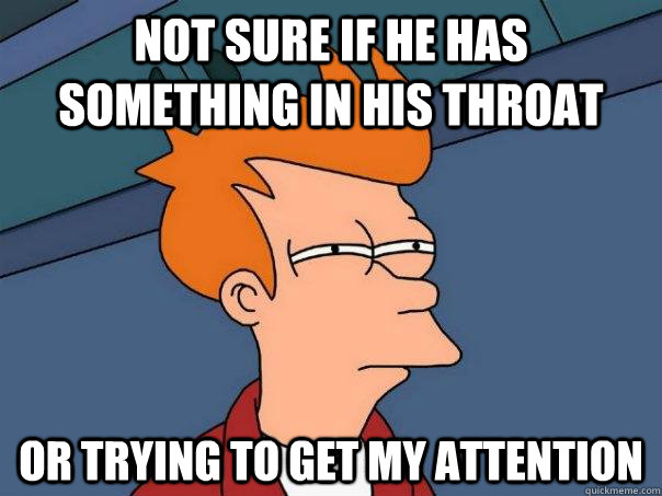 Not sure if he has something in his throat Or trying to get my attention - Not sure if he has something in his throat Or trying to get my attention  Futurama Fry