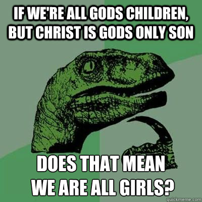 If we're all gods children, but Christ is gods only son does that mean
 we are all girls?  