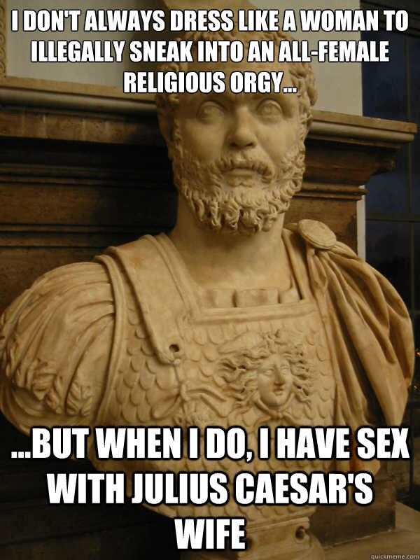 I don't always dress like a woman to illegally sneak into an all-female religious orgy... ...But when I do, I have sex with Julius Caesar's wife - I don't always dress like a woman to illegally sneak into an all-female religious orgy... ...But when I do, I have sex with Julius Caesar's wife  Publius Clodius Pulcher