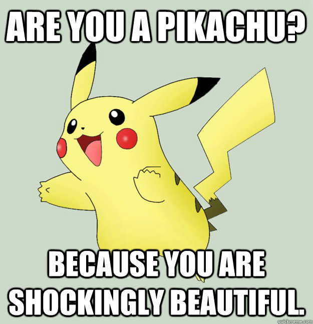 Are you a pikachu? Because you are shockingly beautiful.  