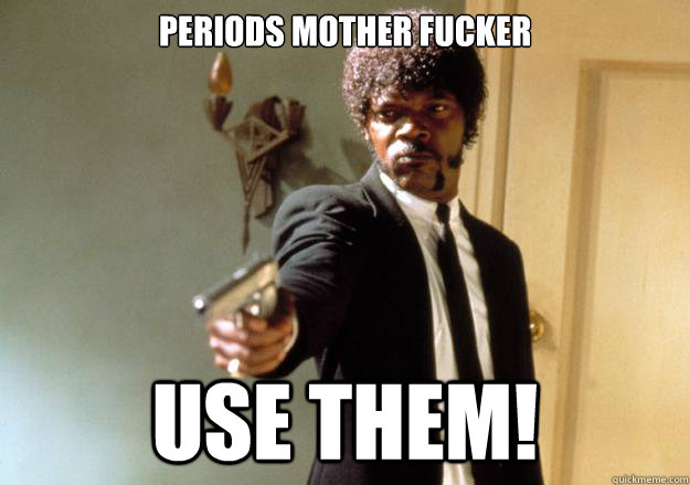 Periods mother fucker use them!  Samuel L Jackson