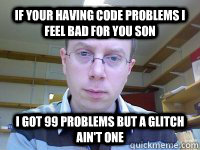 If your having code problems I feel bad for you son I got 99 problems but a glitch ain't one - If your having code problems I feel bad for you son I got 99 problems but a glitch ain't one  Good Lecturer Seery