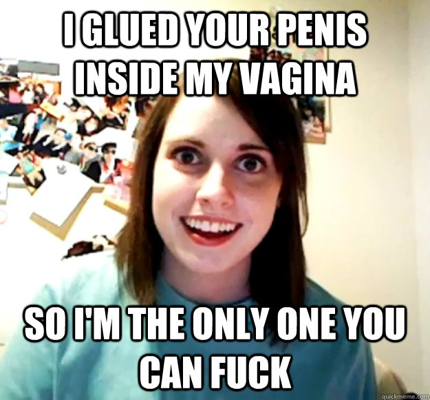 I glued your penis inside my vagina So i'm the only one you can fuck - I glued your penis inside my vagina So i'm the only one you can fuck  Overly Attached Girlfriend