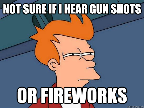 Not sure if i hear gun shots Or fireworks  Futurama Fry