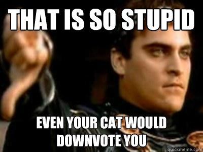 That is so stupid even your cat would downvote you  Downvoting Roman