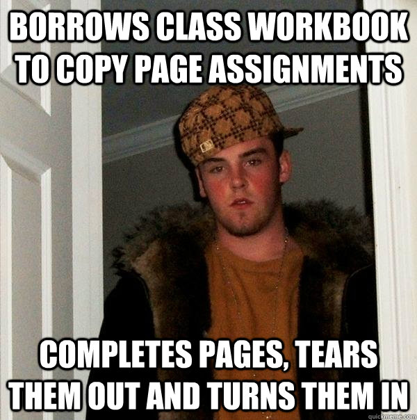 Borrows class workbook to copy page assignments completes pages, tears them out and turns them in  Scumbag Steve