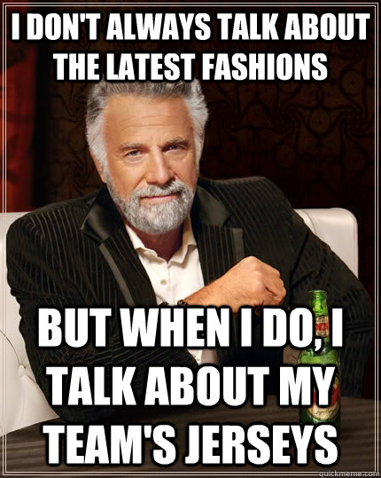 I don't always talk about the latest fashions But when I do, I talk about my team's jerseys  The Most Interesting Man In The World