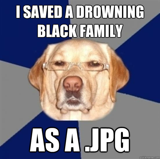i saved a drowning black family as a .jpg - i saved a drowning black family as a .jpg  Racist Dog