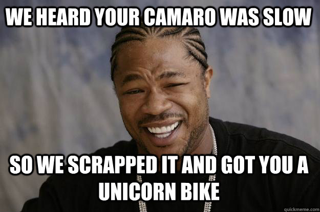 We heard your Camaro was slow So we scrapped it and got you a unicorn bike  Xzibit meme