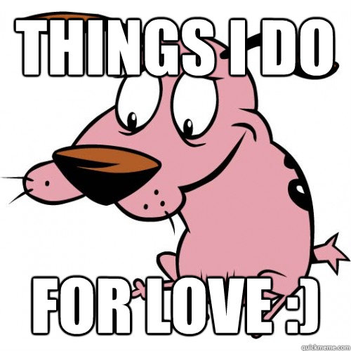 things i do for love :)  For Love Courage The Cowardly Dog