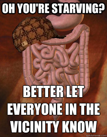 Oh you're starving? Better let everyone in the vicinity know  Scumbag Bowels