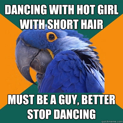 Dancing with hot girl with short hair must be a guy, better stop dancing  Paranoid Parrot
