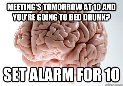 Meeting's tomorrow at 10 and you're going to bed drunk? Set alarm for 10  Scumbag Brain