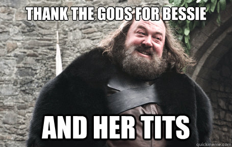 Thank the gods for Bessie and her tits  Robert Baratheon