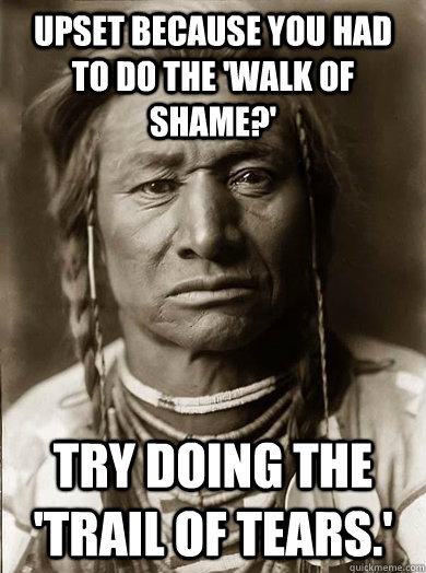 upset because you had to do the 'walk of shame?' try doing the 'trail of tears.'  Unimpressed American Indian