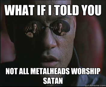 What if I told you Not all metalheads worship satan  Morpheus SC