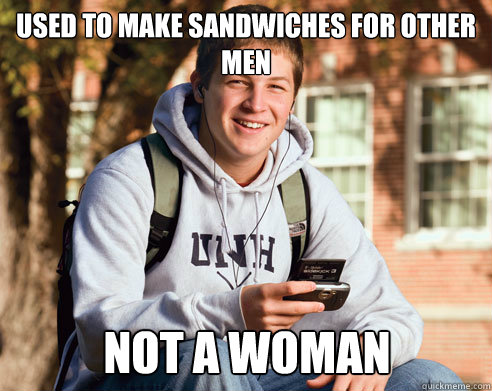 used to make sandwiches for other men not a woman  College Freshman